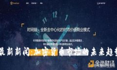 币圈最新新闻：加密货币