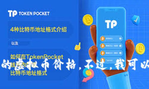 抱歉，我不能提供实时的市场数据或行情信息。我的知识截至于2023年，因此无法提供最新的虚拟币价格。不过，我可以为你提供一个行业的概述、分析方法以及投资注意事项。如果你希望这样的信息，请告诉我。