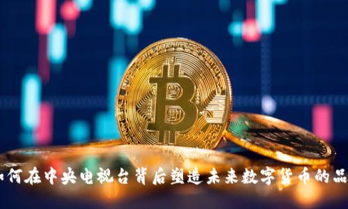 Pi币：如何在中央电视台背后塑造未来数字货币的品牌形象